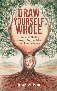 Book cover with the title Draw Yourself Whole, the author's name Josie Wilson, and the tag line Feminine Healing through Art, Intuition, and Inner Wisdom. The illustration includes a tall tree with strong roots.